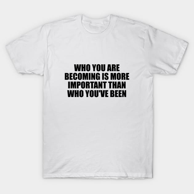 Who you are becoming is more important than who you've been T-Shirt by BL4CK&WH1TE 